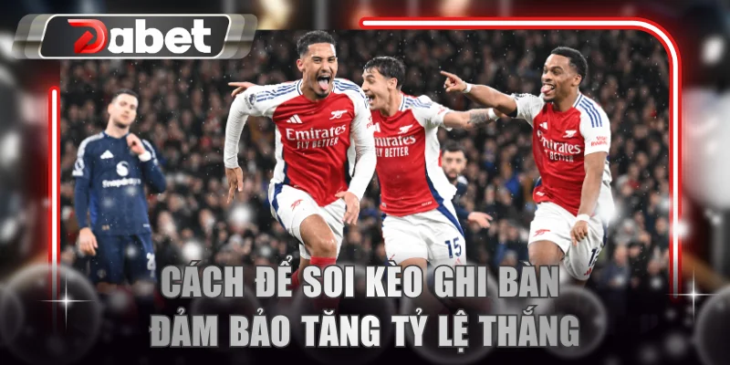 Cách để soi kèo ghi bàn đảm bảo tăng tỷ lệ thắng