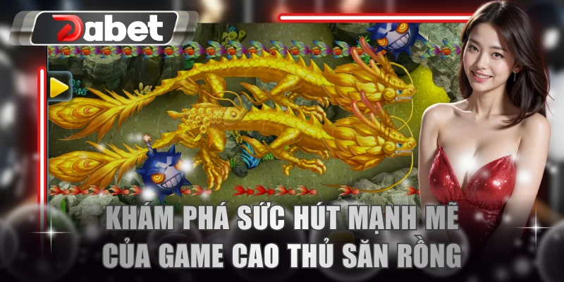 Khám phá sức hút mạnh mẽ của game Cao Thủ Săn Rồng