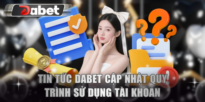 Tin tức DABET cập nhật quy trình sử dụng tài khoản