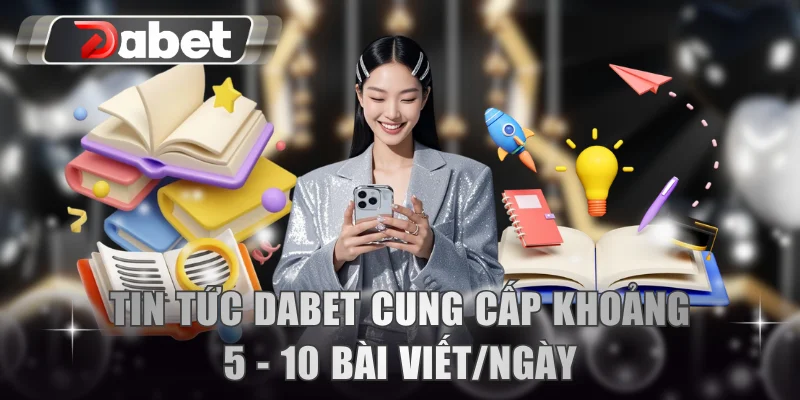 Tin tức DABET cung cấp khoảng 5 - 10 bài viết/ngày